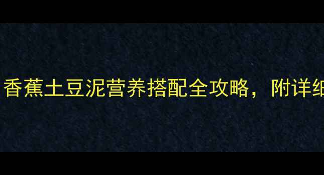 图片 0-12月宝宝辅食教程：香蕉土豆泥营养搭配全攻略，附详细制作步骤与禁忌指南1