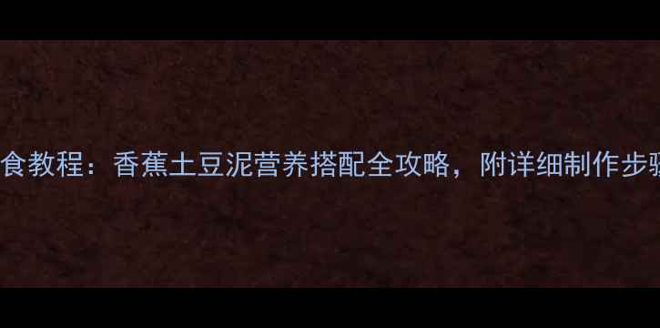 图片 0-12月宝宝辅食教程：香蕉土豆泥营养搭配全攻略，附详细制作步骤与禁忌指南2