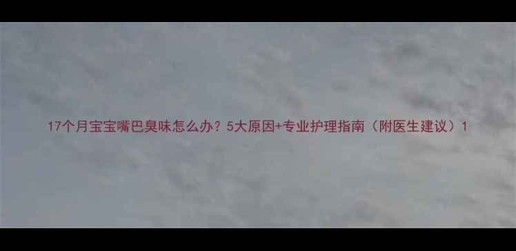 图片 17个月宝宝嘴巴臭味怎么办？5大原因+专业护理指南（附医生建议）1
