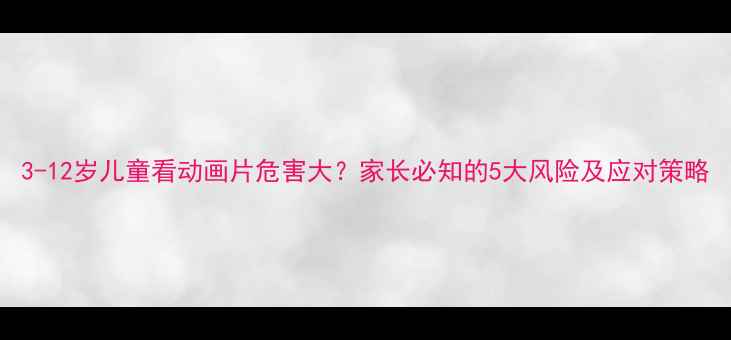 图片 3-12岁儿童看动画片危害大？家长必知的5大风险及应对策略