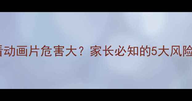 图片 3-12岁儿童看动画片危害大？家长必知的5大风险及应对策略2