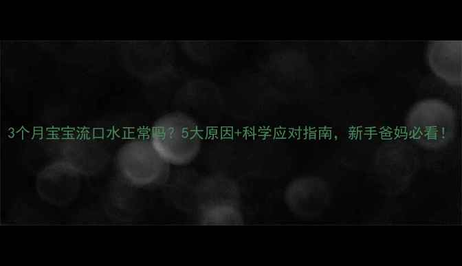 图片 3个月宝宝流口水正常吗？5大原因+科学应对指南，新手爸妈必看！