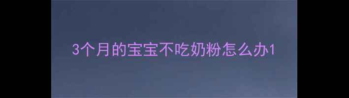 图片 3个月的宝宝不吃奶粉怎么办1