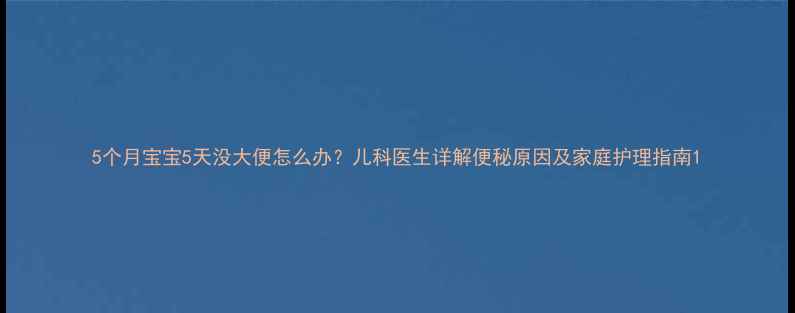 图片 5个月宝宝5天没大便怎么办？儿科医生详解便秘原因及家庭护理指南1