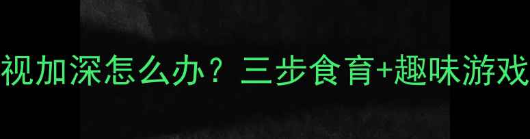 图片 5岁宝宝近视加深怎么办？三步食育+趣味游戏科学防控1