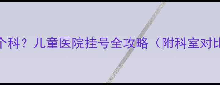 图片 5岁男孩包皮过长该挂哪个科？儿童医院挂号全攻略（附科室对比+检查流程+费用清单）1