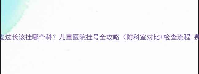图片 5岁男孩包皮过长该挂哪个科？儿童医院挂号全攻略（附科室对比+检查流程+费用清单）2