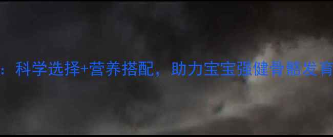 图片 6个月宝宝补钙全攻略：科学选择+营养搭配，助力宝宝强健骨骼发育（附推荐产品清单）2