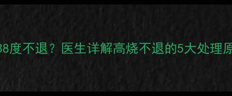 图片 7个月宝宝反复发烧38度不退？医生详解高烧不退的5大处理原则及家庭护理指南2