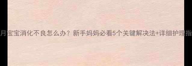 图片 7个月宝宝消化不良怎么办？新手妈妈必看5个关键解决法+详细护理指南2