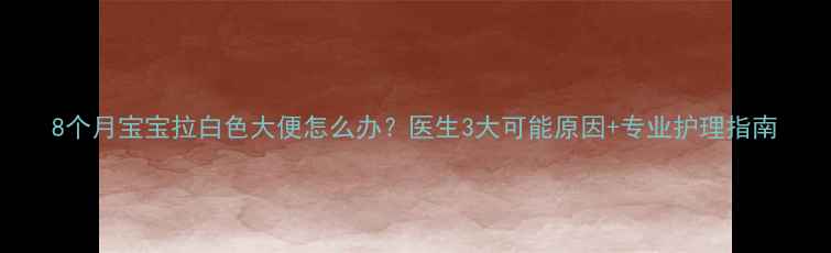 图片 8个月宝宝拉白色大便怎么办？医生3大可能原因+专业护理指南