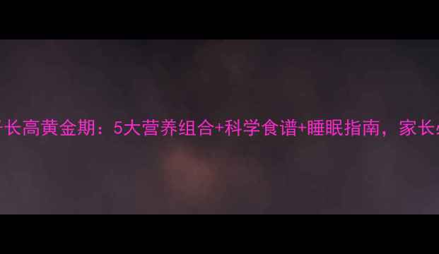 图片 8岁孩子长高黄金期：5大营养组合+科学食谱+睡眠指南，家长必看！1