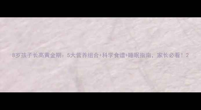 图片 8岁孩子长高黄金期：5大营养组合+科学食谱+睡眠指南，家长必看！2
