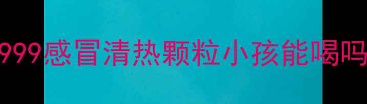 图片 999感冒清热颗粒小孩能喝吗