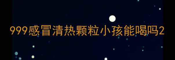 图片 999感冒清热颗粒小孩能喝吗2