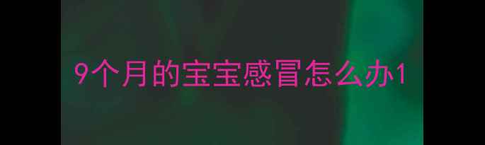 图片 9个月的宝宝感冒怎么办1