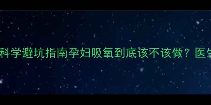 图片 ✨5大副作用+科学避坑指南孕妇吸氧到底该不该做？医生紧急提醒！1