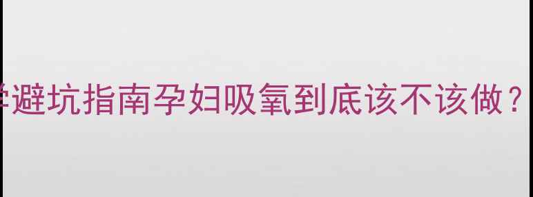 图片 ✨5大副作用+科学避坑指南孕妇吸氧到底该不该做？医生紧急提醒！2