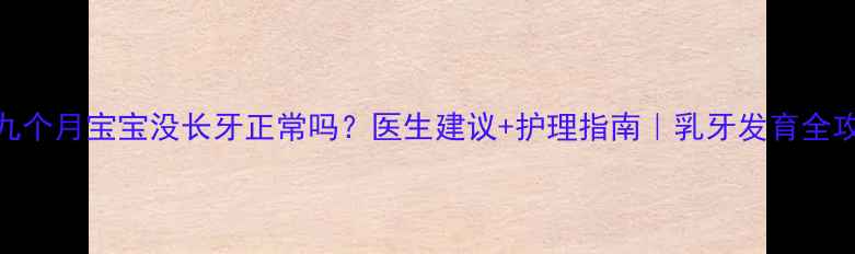 图片 ✨九个月宝宝没长牙正常吗？医生建议+护理指南｜乳牙发育全攻略