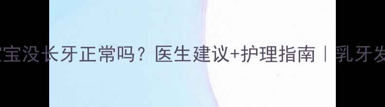 图片 ✨九个月宝宝没长牙正常吗？医生建议+护理指南｜乳牙发育全攻略1