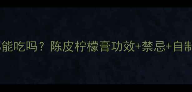 图片 ✨孕期哺乳期都能吃吗？陈皮柠檬膏功效+禁忌+自制教程全攻略🌟1