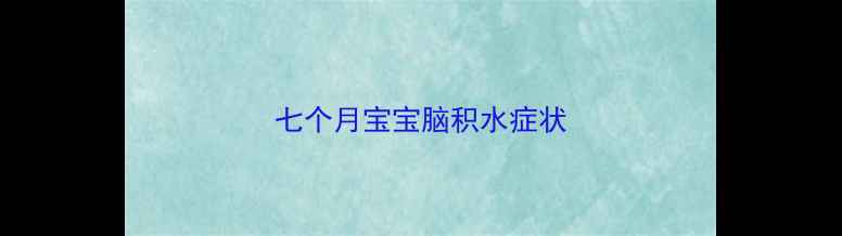 图片 七个月宝宝脑积水症状