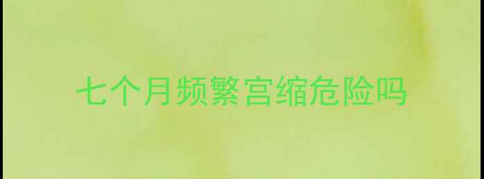 图片 七个月频繁宫缩危险吗