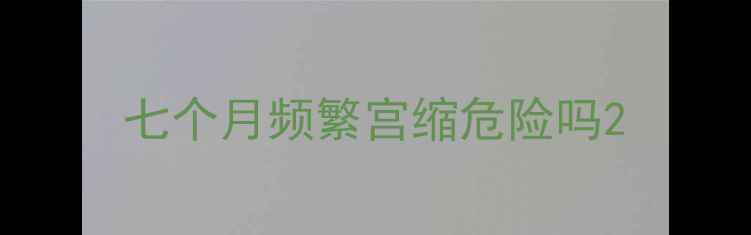 图片 七个月频繁宫缩危险吗2