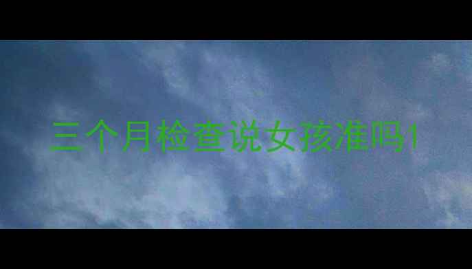 图片 三个月检查说女孩准吗1