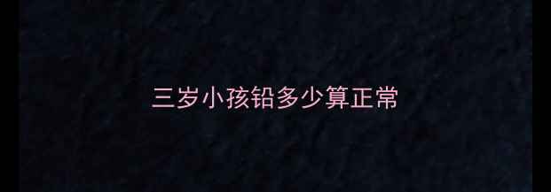 图片 三岁小孩铅多少算正常