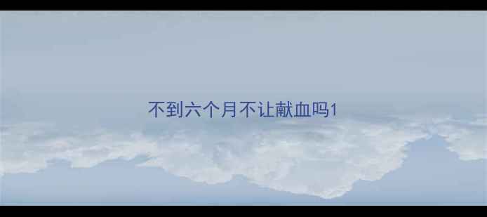 图片 不到六个月不让献血吗1