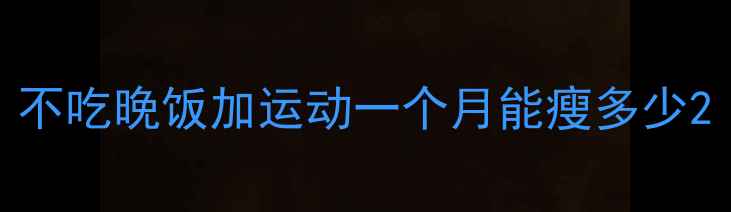 图片 不吃晚饭加运动一个月能瘦多少2
