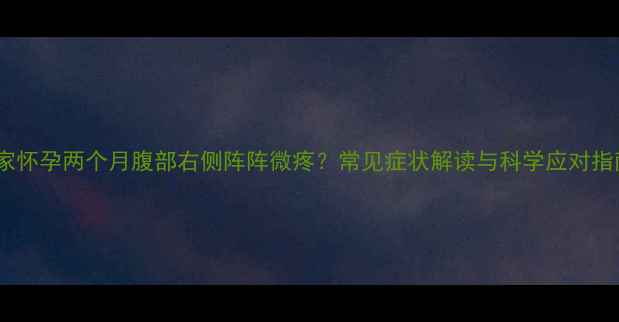 图片 专家怀孕两个月腹部右侧阵阵微疼？常见症状解读与科学应对指南2