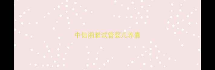 图片 中信湘雅试管婴儿养囊