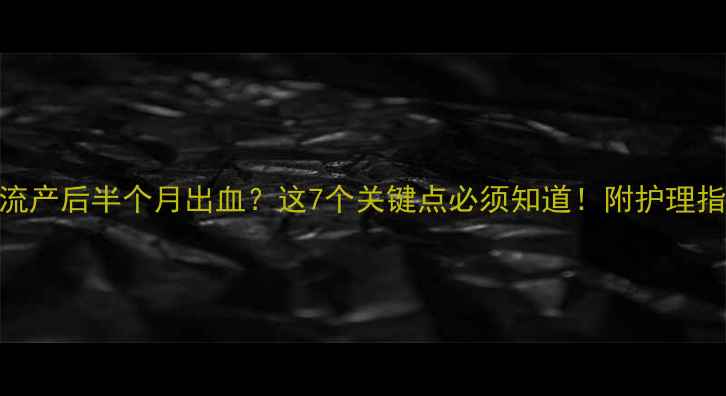 图片 人工流产后半个月出血？这7个关键点必须知道！附护理指南🌸