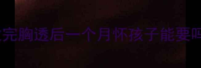 图片 做完胸透后一个月怀孩子能要吗2