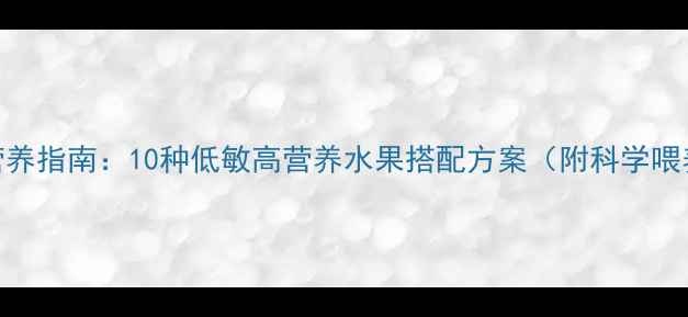 图片 儿童水果营养指南：10种低敏高营养水果搭配方案（附科学喂养时间表）