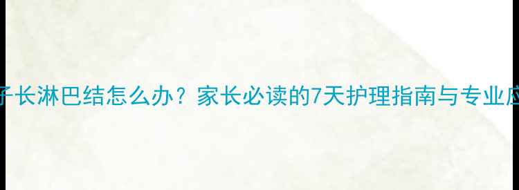 图片 儿童脖子长淋巴结怎么办？家长必读的7天护理指南与专业应对方案