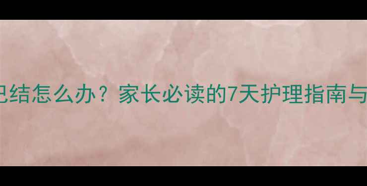 图片 儿童脖子长淋巴结怎么办？家长必读的7天护理指南与专业应对方案2