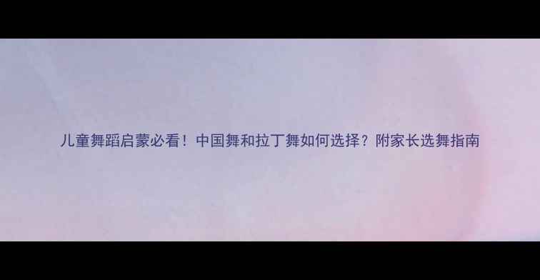 图片 儿童舞蹈启蒙必看！中国舞和拉丁舞如何选择？附家长选舞指南