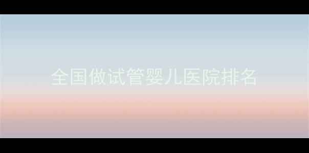 图片 全国做试管婴儿医院排名