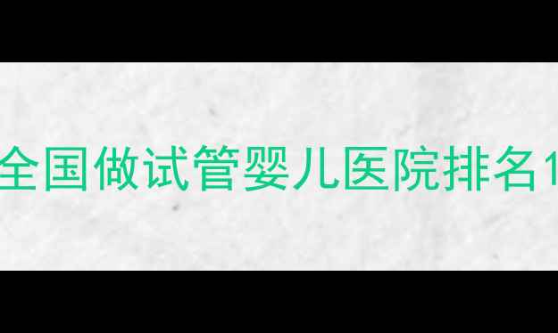 图片 全国做试管婴儿医院排名1
