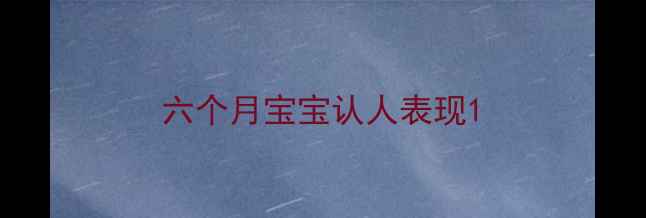 图片 六个月宝宝认人表现1
