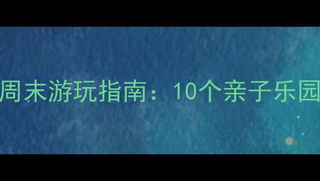 图片 北京7岁孩子周末游玩指南：10个亲子乐园+教育意义全