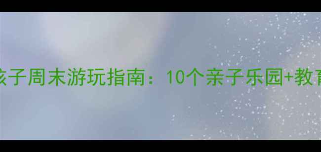 图片 北京7岁孩子周末游玩指南：10个亲子乐园+教育意义全2