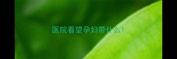 图片 医院看望孕妇带什么1