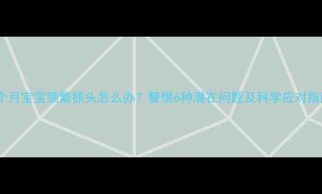图片 十个月宝宝频繁抓头怎么办？警惕6种潜在问题及科学应对指南2