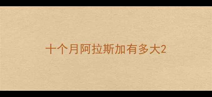 图片 十个月阿拉斯加有多大2