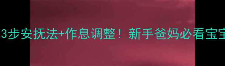 图片 半夜哭闹发脾气？3步安抚法+作息调整！新手爸妈必看宝宝睡觉问题全攻略2