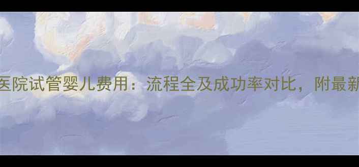 图片 唐都医院试管婴儿费用：流程全及成功率对比，附最新数据